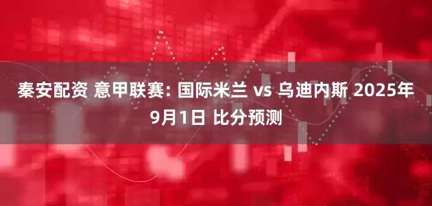 秦安配资 意甲联赛: 国际米兰 vs 乌迪内斯 2025年9月1日 比分预测