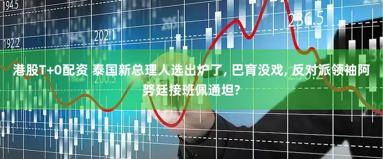 港股T+0配资 泰国新总理人选出炉了, 巴育没戏, 反对派领袖阿努廷接班佩通坦?