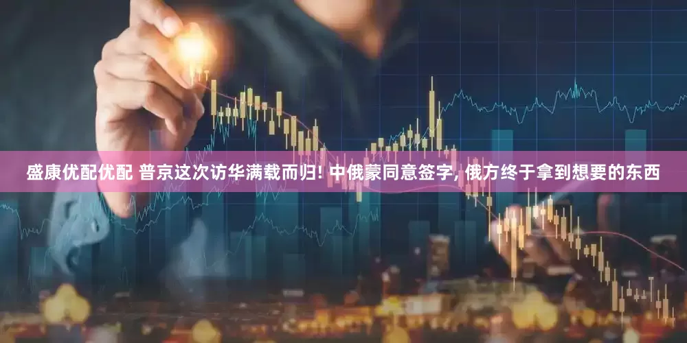 盛康优配优配 普京这次访华满载而归! 中俄蒙同意签字, 俄方终于拿到想要的东西