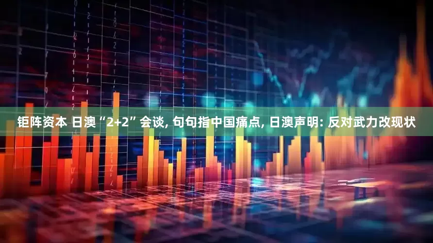 钜阵资本 日澳“2+2”会谈, 句句指中国痛点, 日澳声明: 反对武力改现状