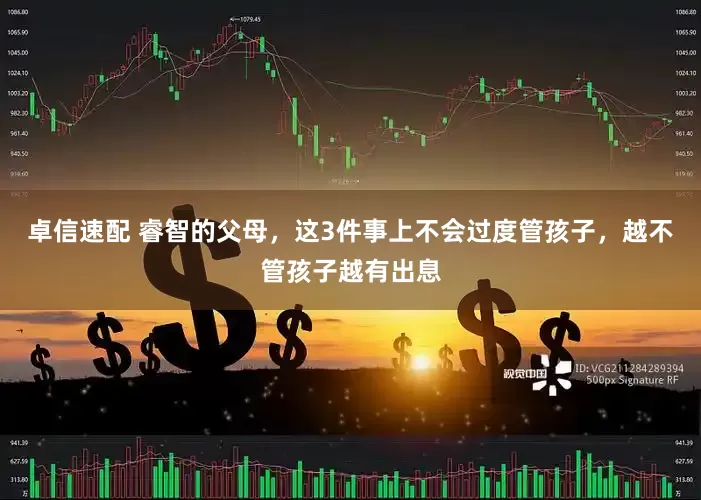 卓信速配 睿智的父母，这3件事上不会过度管孩子，越不管孩子越有出息