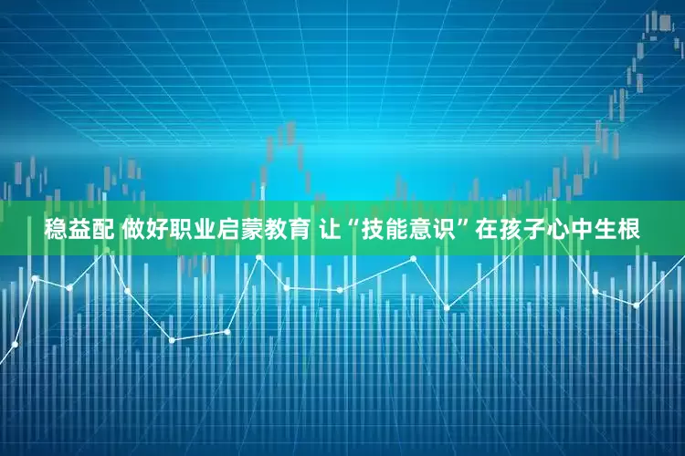 稳益配 做好职业启蒙教育 让“技能意识”在孩子心中生根