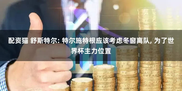 配资猫 舒斯特尔: 特尔施特根应该考虑冬窗离队, 为了世界杯主力位置