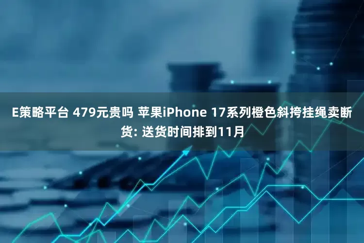 E策略平台 479元贵吗 苹果iPhone 17系列橙色斜挎挂绳卖断货: 送货时间排到11月