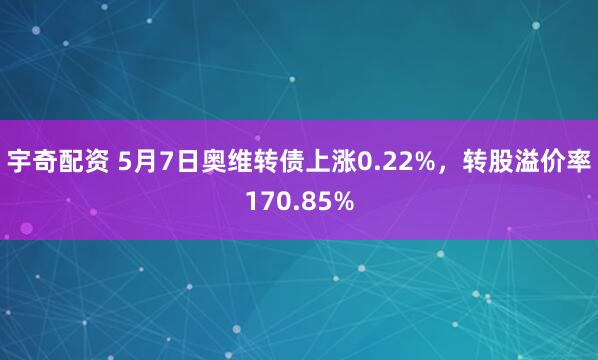 宇奇配资 5月7日奥维转债上涨0.22%，转股溢价率170.85%