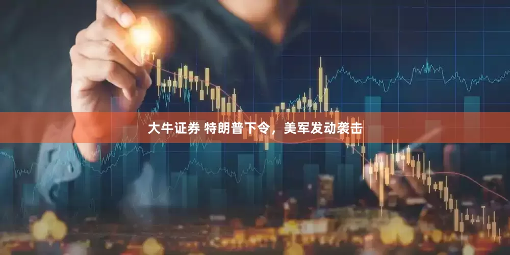大牛证券 特朗普下令，美军发动袭击