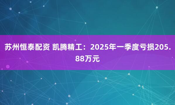 苏州恒泰配资 凯腾精工：2025年一季度亏损205.88万元
