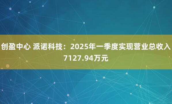 创盈中心 派诺科技：2025年一季度实现营业总收入7127.94万元