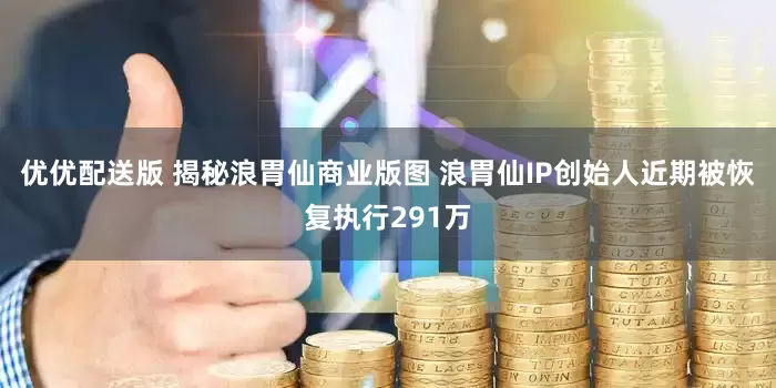 优优配送版 揭秘浪胃仙商业版图 浪胃仙IP创始人近期被恢复执行291万