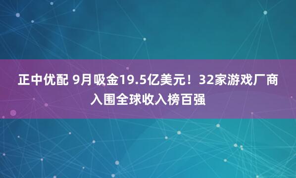 正中优配 9月吸金19.5亿美元!32家游戏厂商入围全球收入榜百强