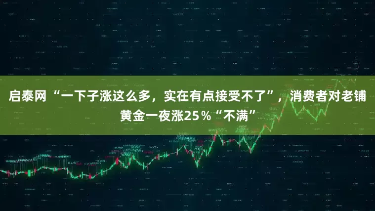 启泰网 “一下子涨这么多，实在有点接受不了”，消费者对老铺黄金一夜涨25％“不满”