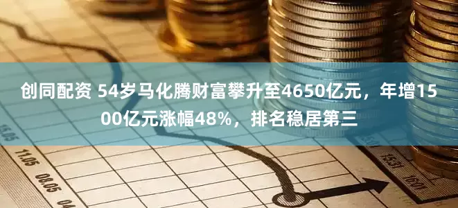 创同配资 54岁马化腾财富攀升至4650亿元，年增1500亿元涨幅48%，排名稳居第三