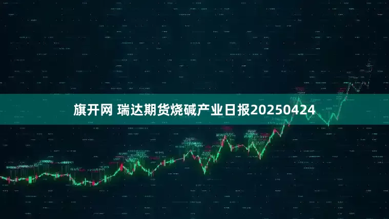 旗开网 瑞达期货烧碱产业日报20250424