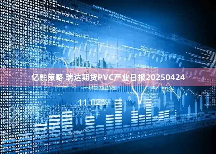 亿融策略 瑞达期货PVC产业日报20250424