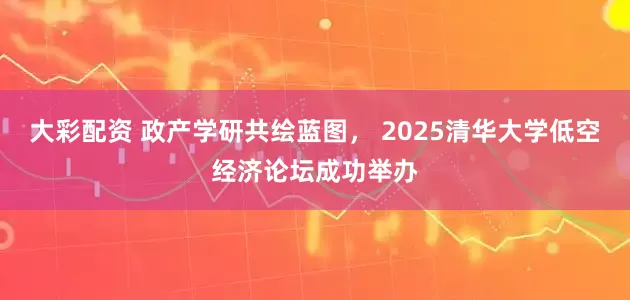 大彩配资 政产学研共绘蓝图， 2025清华大学低空经济论坛成功举办