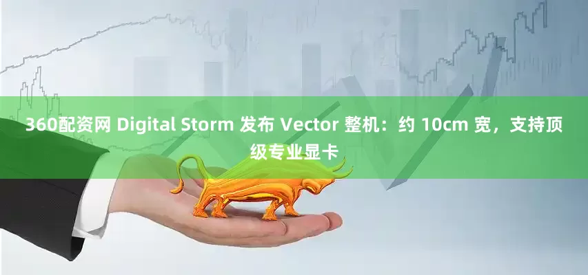 360配资网 Digital Storm 发布 Vector 整机：约 10cm 宽，支持顶级专业显卡