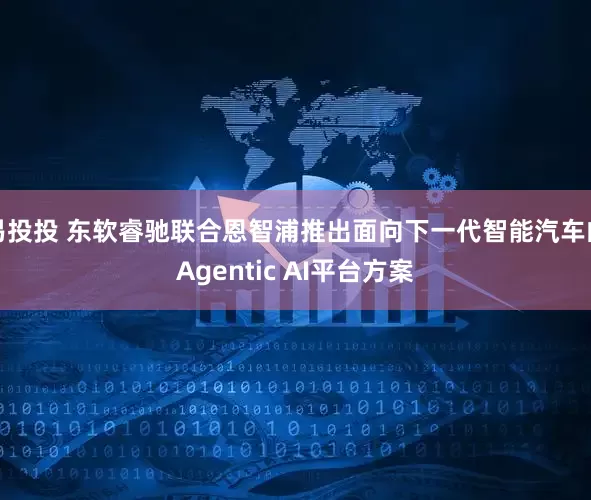 易投投 东软睿驰联合恩智浦推出面向下一代智能汽车的Agentic AI平台方案