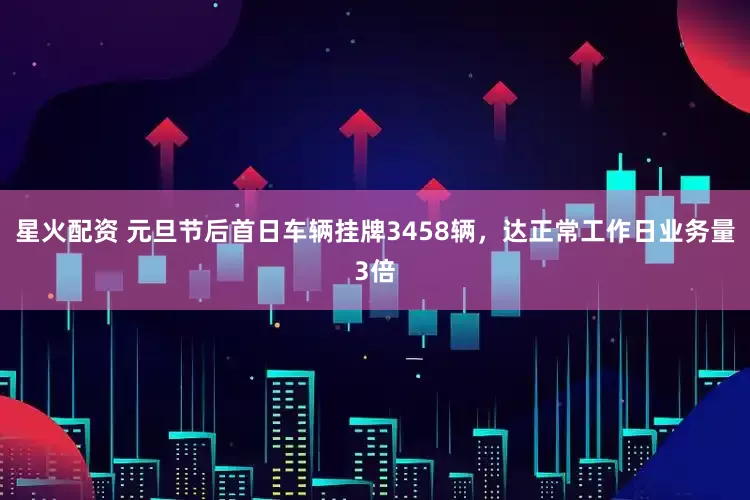星火配资 元旦节后首日车辆挂牌3458辆，达正常工作日业务量3倍