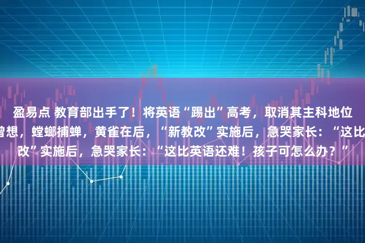 盈易点 教育部出手了！将英语“踢出”高考，取消其主科地位？教育部回应一针见血！不曾想，螳螂捕蝉，黄雀在后，“新教改”实施后，急哭家长：“这比英语还难！孩子可怎么办？”