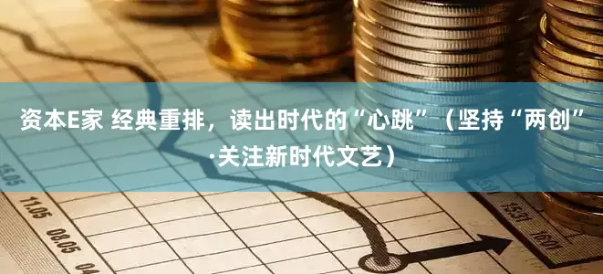 资本E家 经典重排，读出时代的“心跳”（坚持“两创”·关注新时代文艺）