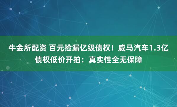 牛金所配资 百元捡漏亿级债权！威马汽车1.3亿债权低价开拍：真实性全无保障