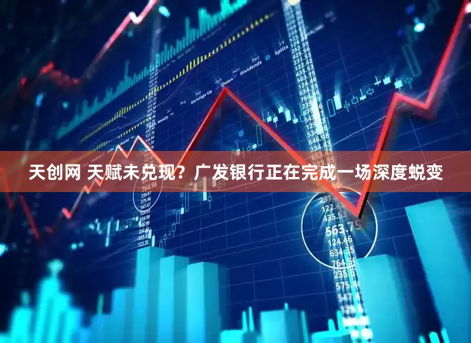 天创网 天赋未兑现？广发银行正在完成一场深度蜕变