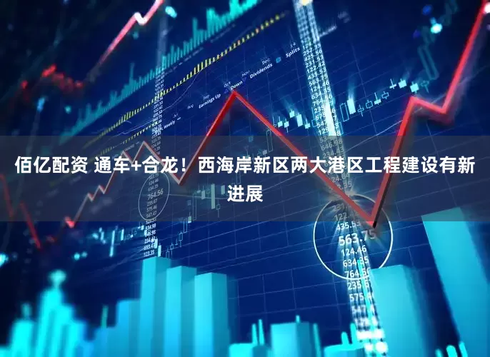 佰亿配资 通车+合龙！西海岸新区两大港区工程建设有新进展