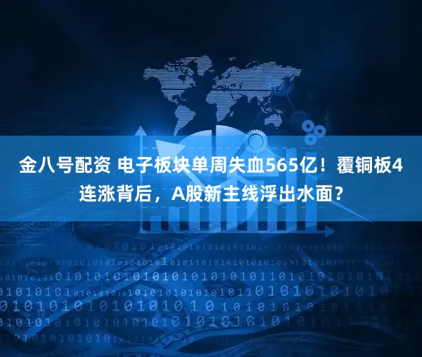 金八号配资 电子板块单周失血565亿！覆铜板4连涨背后，A股新主线浮出水面？